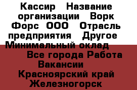 Кассир › Название организации ­ Ворк Форс, ООО › Отрасль предприятия ­ Другое › Минимальный оклад ­ 28 000 - Все города Работа » Вакансии   . Красноярский край,Железногорск г.